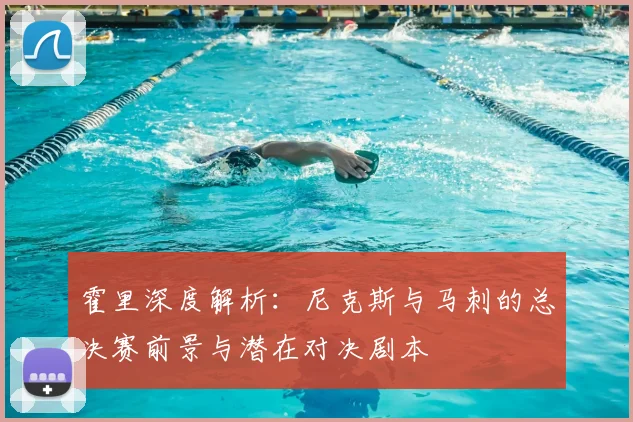 霍里深度解析:尼克斯与马刺的总决赛前景与潜在对决剧本