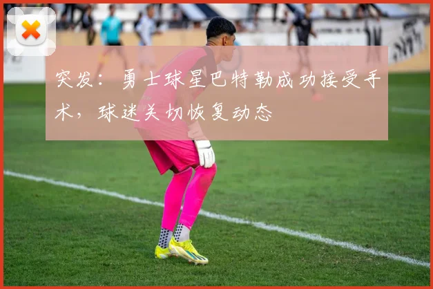 突发：勇士球星巴特勒成功接受手术，球迷关切恢复动态
