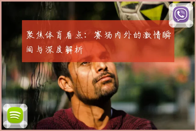 聚焦体育看点：赛场内外的激情瞬间与深度解析