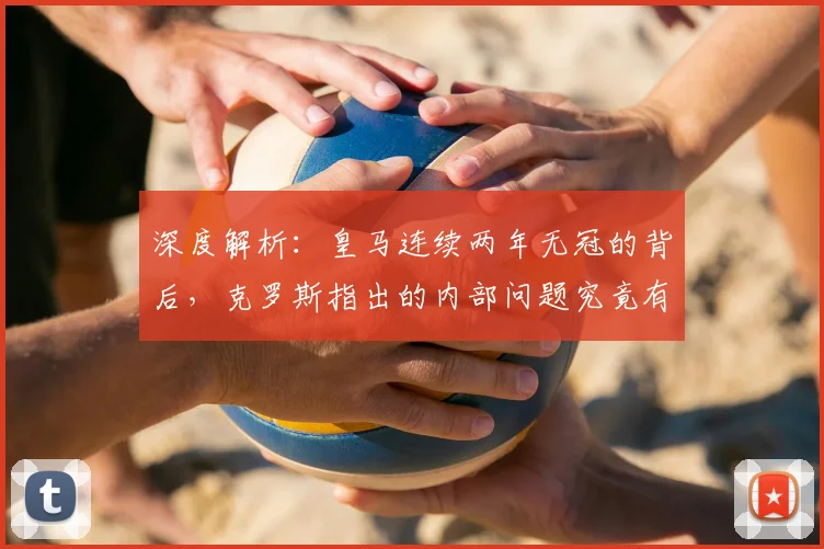深度解析:皇马连续两年无冠的背后,克罗斯指出的内部问题究竟有哪些?