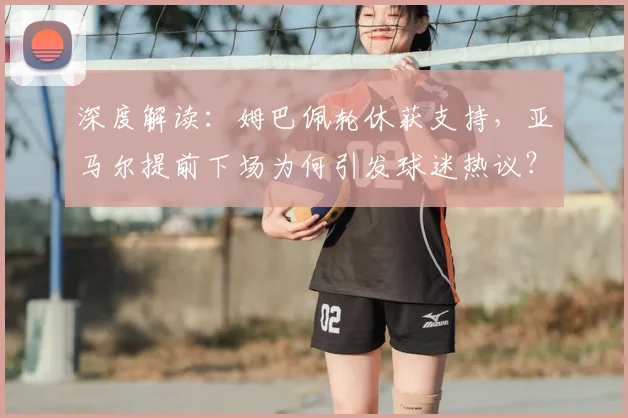 深度解读：姆巴佩轮休获支持，亚马尔提前下场为何引发球迷热议？