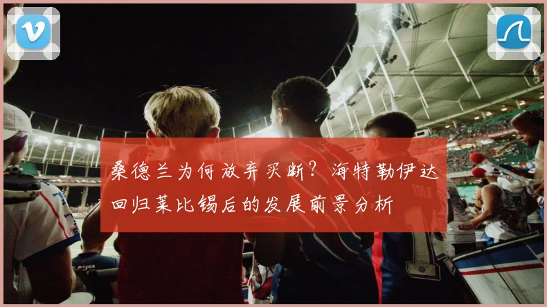 桑德兰为何放弃买断？海特勒伊达回归莱比锡后的发展前景分析