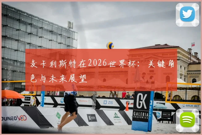 麦卡利斯特在2026世界杯:关键角色与未来展望